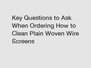 Key Questions to Ask When Ordering How to Clean Plain Woven Wire Screens