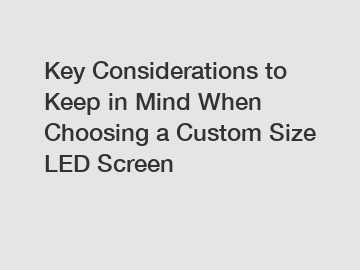 Key Considerations to Keep in Mind When Choosing a Custom Size LED Screen