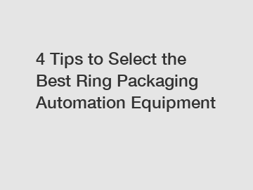 4 Tips to Select the Best Ring Packaging Automation Equipment