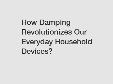 How Damping Revolutionizes Our Everyday Household Devices?