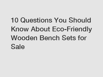 10 Questions You Should Know About Eco-Friendly Wooden Bench Sets for Sale