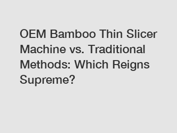 OEM Bamboo Thin Slicer Machine vs. Traditional Methods: Which Reigns Supreme?