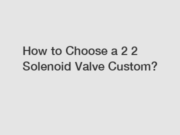 How to Choose a 2 2 Solenoid Valve Custom?