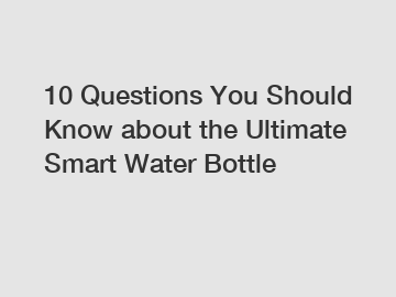 10 Questions You Should Know about the Ultimate Smart Water Bottle