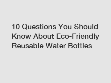 10 Questions You Should Know About Eco-Friendly Reusable Water Bottles