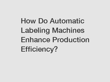 How Do Automatic Labeling Machines Enhance Production Efficiency?