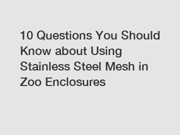 10 Questions You Should Know about Using Stainless Steel Mesh in Zoo Enclosures