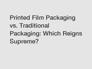 Printed Film Packaging vs. Traditional Packaging: Which Reigns Supreme?