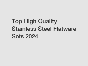 Top High Quality Stainless Steel Flatware Sets 2024