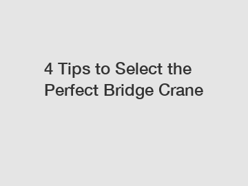 4 Tips to Select the Perfect Bridge Crane