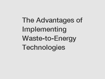 The Advantages of Implementing Waste-to-Energy Technologies