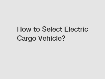 How to Select Electric Cargo Vehicle?