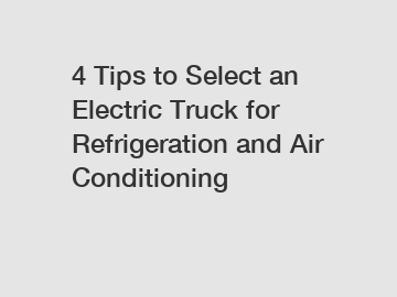 4 Tips to Select an Electric Truck for Refrigeration and Air Conditioning