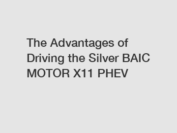 The Advantages of Driving the Silver BAIC MOTOR X11 PHEV