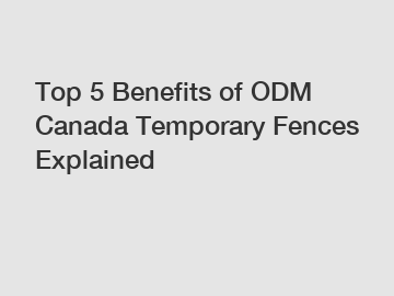 Top 5 Benefits of ODM Canada Temporary Fences Explained