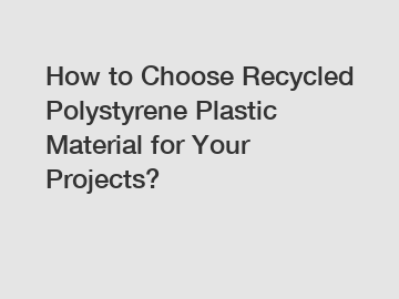 How to Choose Recycled Polystyrene Plastic Material for Your Projects?