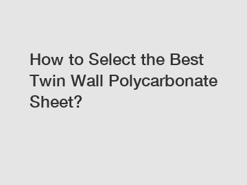 How to Select the Best Twin Wall Polycarbonate Sheet?