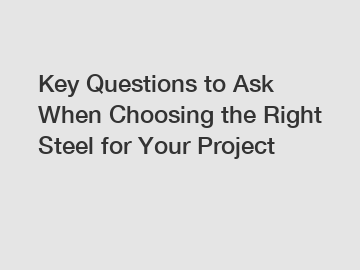 Key Questions to Ask When Choosing the Right Steel for Your Project