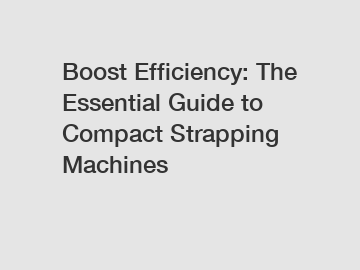 Boost Efficiency: The Essential Guide to Compact Strapping Machines