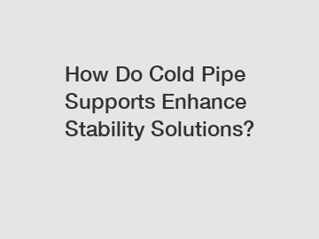 How Do Cold Pipe Supports Enhance Stability Solutions?