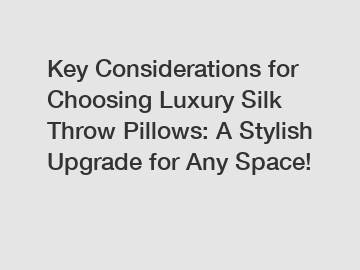 Key Considerations for Choosing Luxury Silk Throw Pillows: A Stylish Upgrade for Any Space!