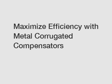 Maximize Efficiency with Metal Corrugated Compensators