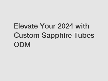 Elevate Your 2024 with Custom Sapphire Tubes ODM