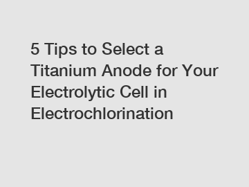 5 Tips to Select a Titanium Anode for Your Electrolytic Cell in Electrochlorination