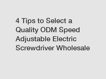 4 Tips to Select a Quality ODM Speed Adjustable Electric Screwdriver Wholesale