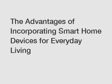 The Advantages of Incorporating Smart Home Devices for Everyday Living