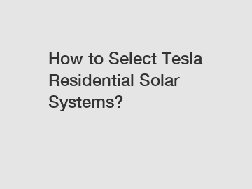 How to Select Tesla Residential Solar Systems?