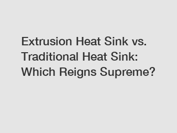 Extrusion Heat Sink vs. Traditional Heat Sink: Which Reigns Supreme?