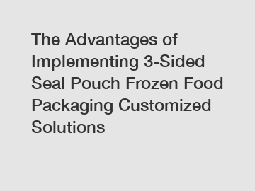 The Advantages of Implementing 3-Sided Seal Pouch Frozen Food Packaging Customized Solutions