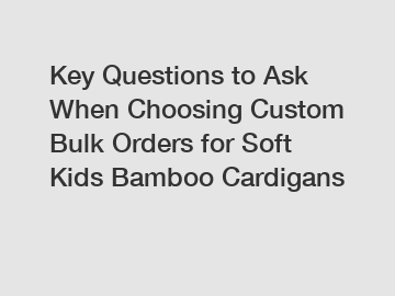 Key Questions to Ask When Choosing Custom Bulk Orders for Soft Kids Bamboo Cardigans