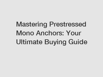 Mastering Prestressed Mono Anchors: Your Ultimate Buying Guide