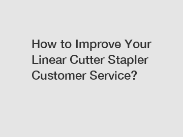 How to Improve Your Linear Cutter Stapler Customer Service?