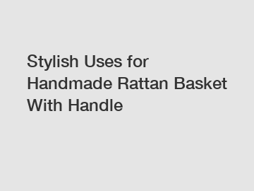 Stylish Uses for Handmade Rattan Basket With Handle