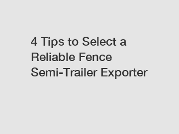 4 Tips to Select a Reliable Fence Semi-Trailer Exporter