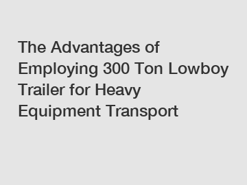 The Advantages of Employing 300 Ton Lowboy Trailer for Heavy Equipment Transport