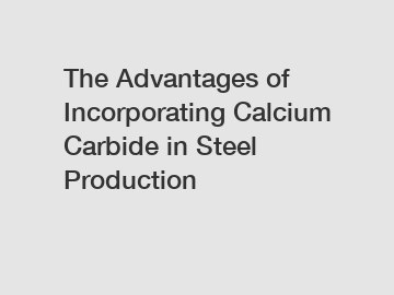 The Advantages of Incorporating Calcium Carbide in Steel Production