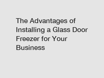 The Advantages of Installing a Glass Door Freezer for Your Business