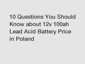 10 Questions You Should Know about 12v 100ah Lead Acid Battery Price in Poland