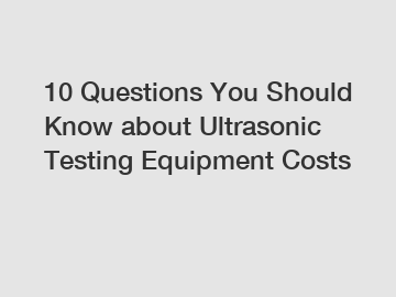 10 Questions You Should Know about Ultrasonic Testing Equipment Costs