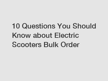 10 Questions You Should Know about Electric Scooters Bulk Order