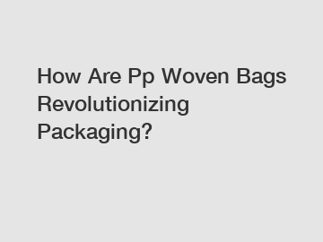 How Are Pp Woven Bags Revolutionizing Packaging?