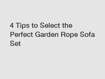 4 Tips to Select the Perfect Garden Rope Sofa Set