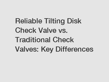 Reliable Tilting Disk Check Valve vs. Traditional Check Valves: Key Differences