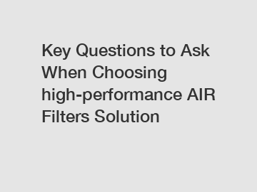 Key Questions to Ask When Choosing high-performance AIR Filters Solution