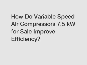 How Do Variable Speed Air Compressors 7.5 kW for Sale Improve Efficiency?