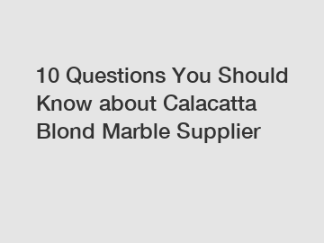 10 Questions You Should Know about Calacatta Blond Marble Supplier